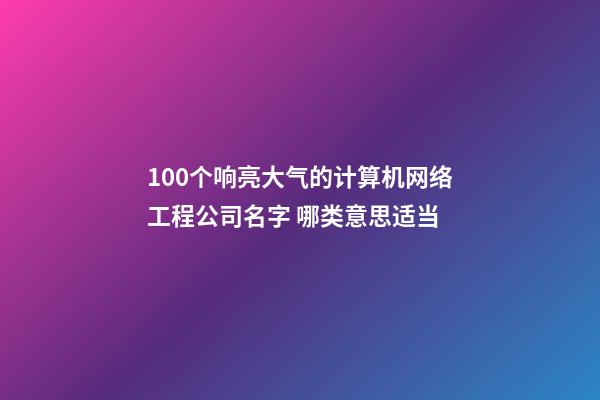 100个响亮大气的计算机网络工程公司名字 哪类意思适当